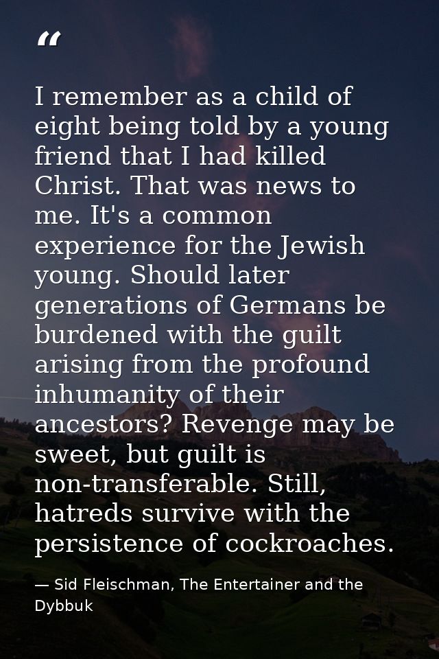 I remember as a child of eight being told by a young friend that I had killed Christ. That was news to me. It's a common — Sid Fleischman, The Entertainer and the Dybbuk