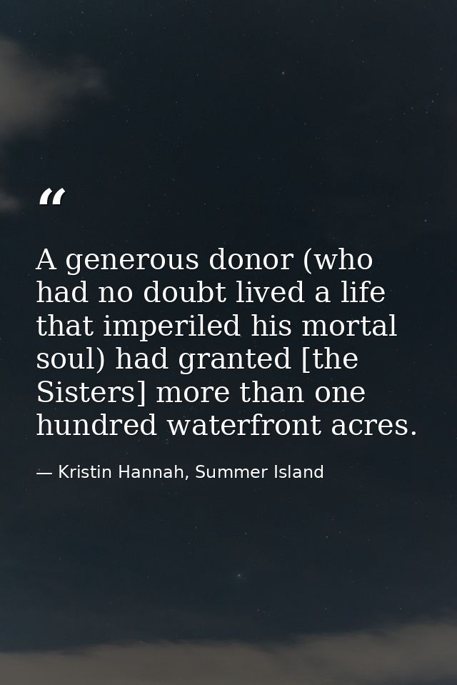 A generous donor (who had no doubt lived a life that imperiled his mortal soul) had granted [the Sisters] more than one  — Kristin Hannah, Summer Island