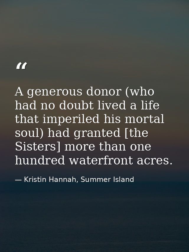 A generous donor (who had no doubt lived a life that imperiled his mortal soul) had granted [the Sisters] more than one  — Kristin Hannah, Summer Island