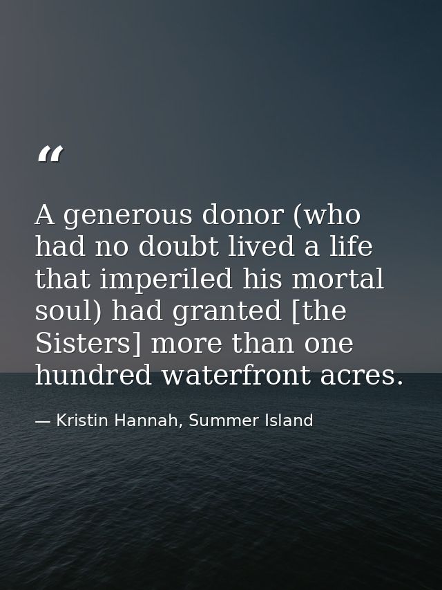A generous donor (who had no doubt lived a life that imperiled his mortal soul) had granted [the Sisters] more than one  — Kristin Hannah, Summer Island