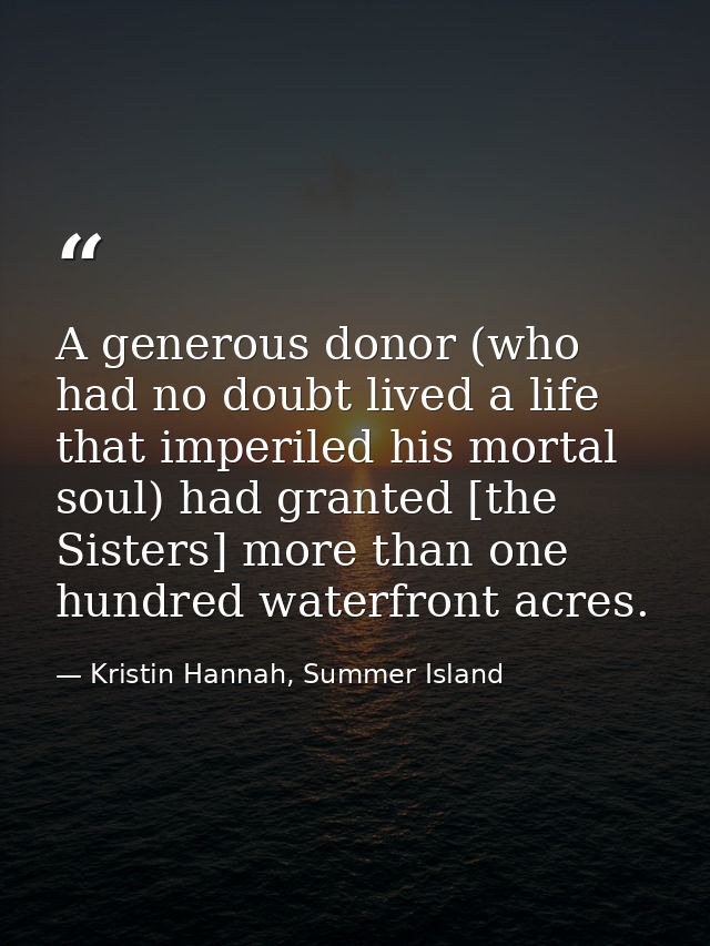 A generous donor (who had no doubt lived a life that imperiled his mortal soul) had granted [the Sisters] more than one  — Kristin Hannah, Summer Island