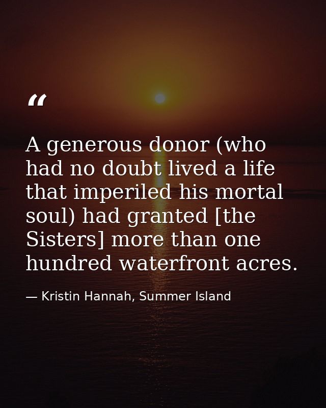 A generous donor (who had no doubt lived a life that imperiled his mortal soul) had granted [the Sisters] more than one  — Kristin Hannah, Summer Island