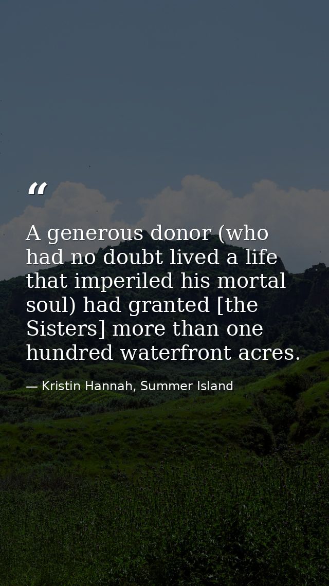 A generous donor (who had no doubt lived a life that imperiled his mortal soul) had granted [the Sisters] more than one  — Kristin Hannah, Summer Island