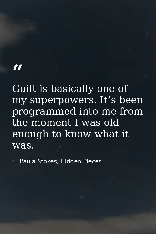 Guilt is basically one of my superpowers. It’s been programmed into me from the moment I was old enough to know what it  — Paula Stokes, Hidden Pieces