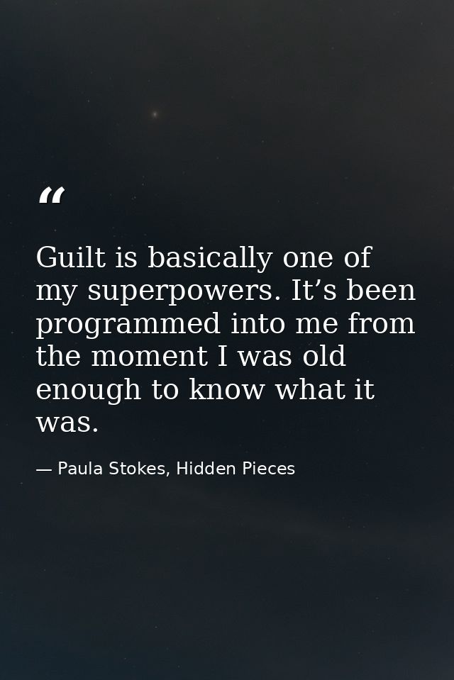 Guilt is basically one of my superpowers. It’s been programmed into me from the moment I was old enough to know what it  — Paula Stokes, Hidden Pieces