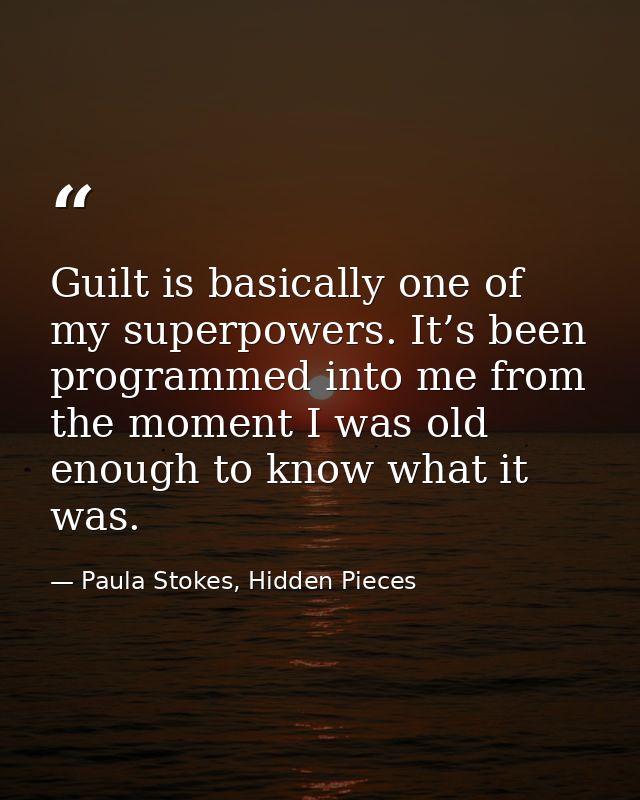 Guilt is basically one of my superpowers. It’s been programmed into me from the moment I was old enough to know what it  — Paula Stokes, Hidden Pieces