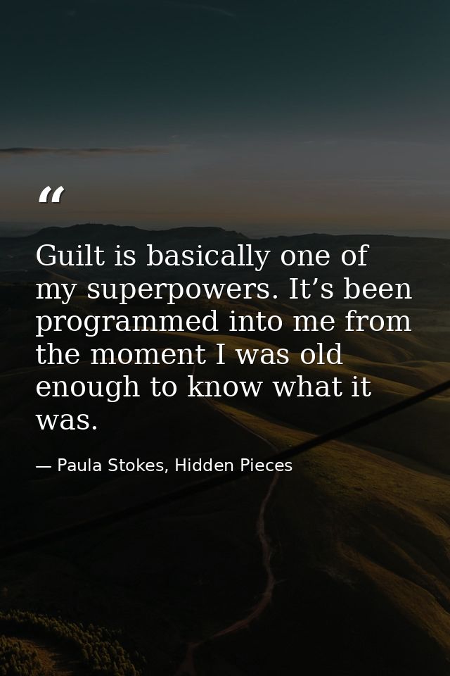 Guilt is basically one of my superpowers. It’s been programmed into me from the moment I was old enough to know what it  — Paula Stokes, Hidden Pieces