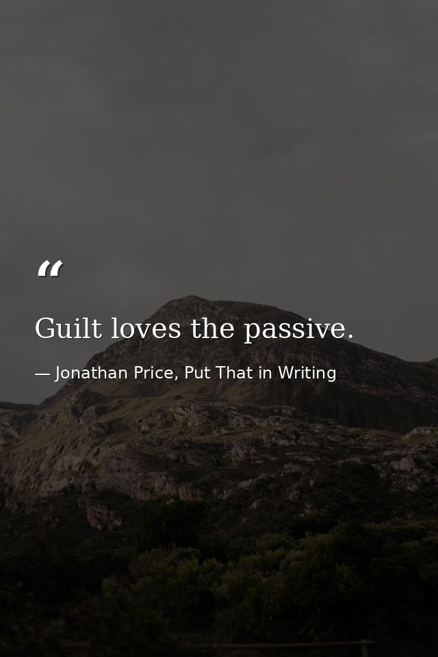 Guilt loves the passive. — Jonathan Price, Put That in Writing