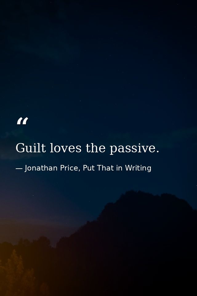 Guilt loves the passive. — Jonathan Price, Put That in Writing