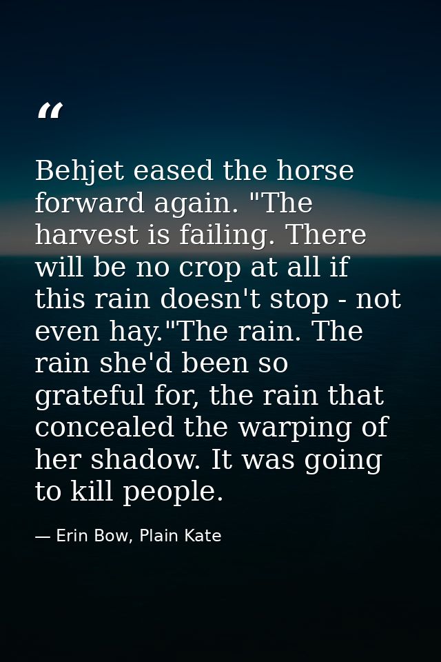 Behjet eased the horse forward again. "The harvest is failing. There will be no crop at all if this rain doesn't stop -  — Erin Bow, Plain Kate