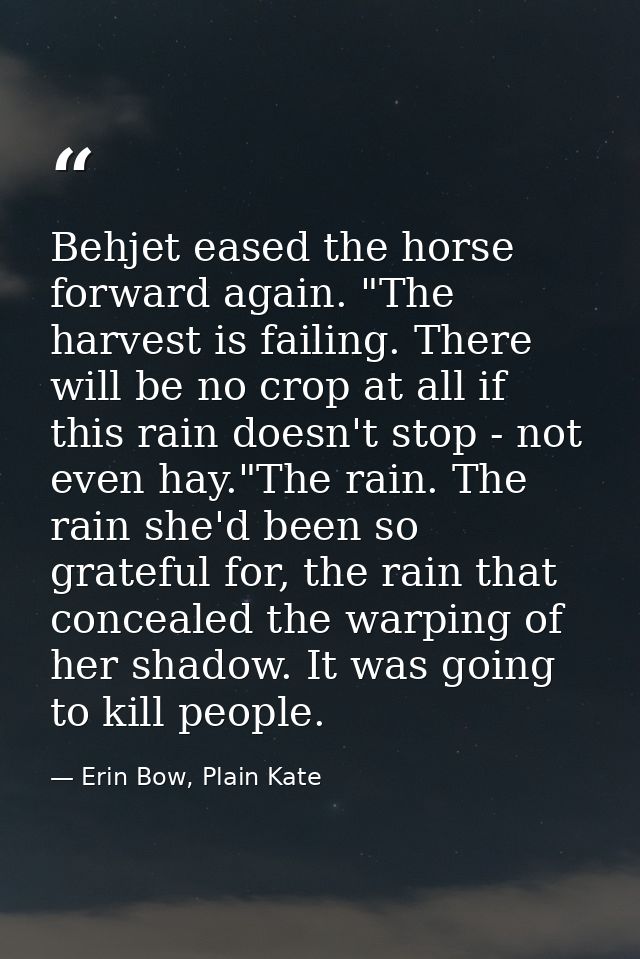 Behjet eased the horse forward again. "The harvest is failing. There will be no crop at all if this rain doesn't stop -  — Erin Bow, Plain Kate