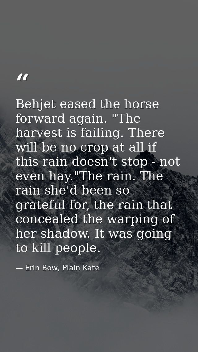 Behjet eased the horse forward again. "The harvest is failing. There will be no crop at all if this rain doesn't stop -  — Erin Bow, Plain Kate