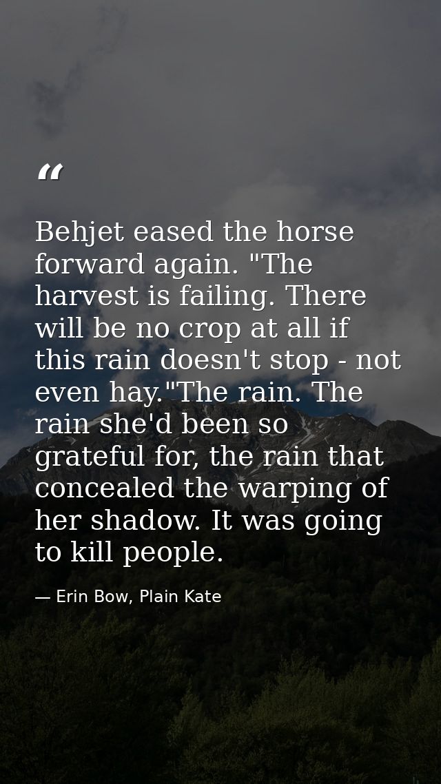 Behjet eased the horse forward again. "The harvest is failing. There will be no crop at all if this rain doesn't stop -  — Erin Bow, Plain Kate