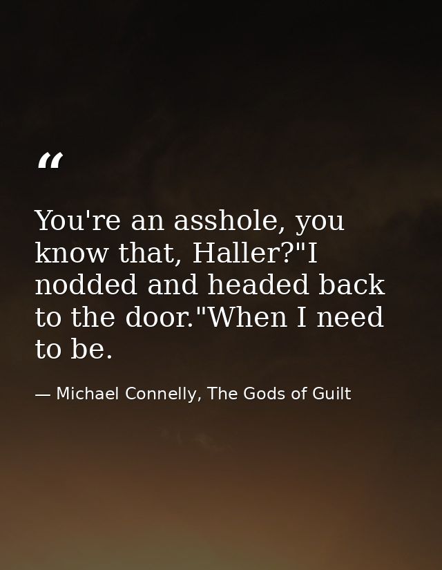 You're an asshole, you know that, Haller?"I nodded and headed back to the door."When I need to be. — Michael Connelly, The Gods of Guilt