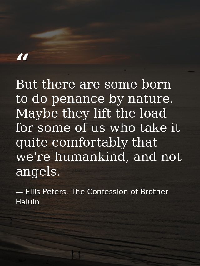 But there are some born to do penance by nature. Maybe they lift the load for some of us who take it quite comfortably t — Ellis Peters, The Confession of Brother Haluin