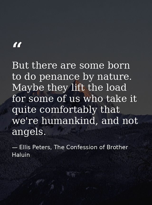 But there are some born to do penance by nature. Maybe they lift the load for some of us who take it quite comfortably t — Ellis Peters, The Confession of Brother Haluin