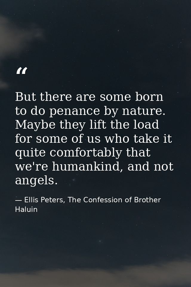 But there are some born to do penance by nature. Maybe they lift the load for some of us who take it quite comfortably t — Ellis Peters, The Confession of Brother Haluin