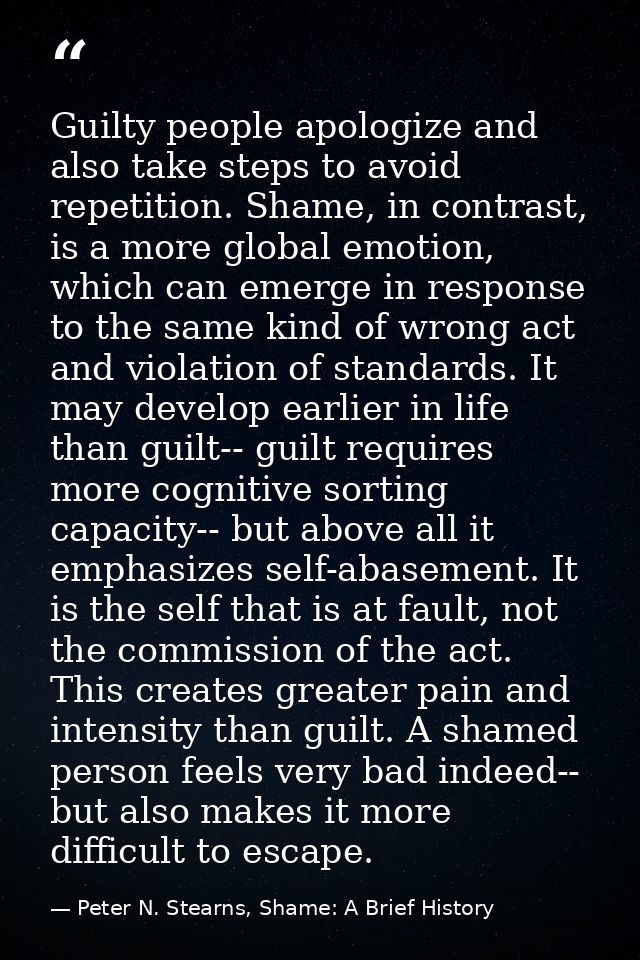 Guilty people apologize and also take steps to avoid repetition. Shame, in contrast, is a more global emotion, which can — Peter N. Stearns, Shame: A Brief History