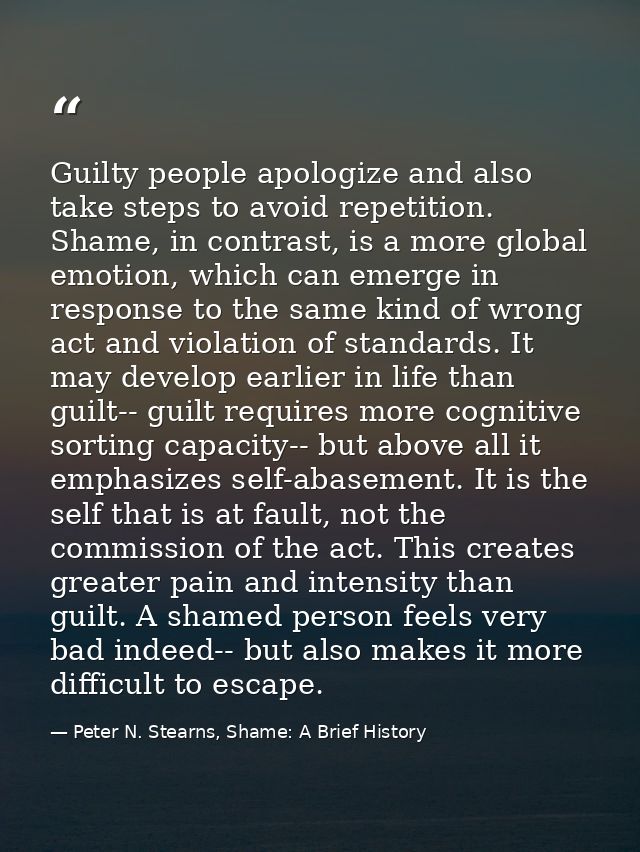 Guilty people apologize and also take steps to avoid repetition. Shame, in contrast, is a more global emotion, which can — Peter N. Stearns, Shame: A Brief History