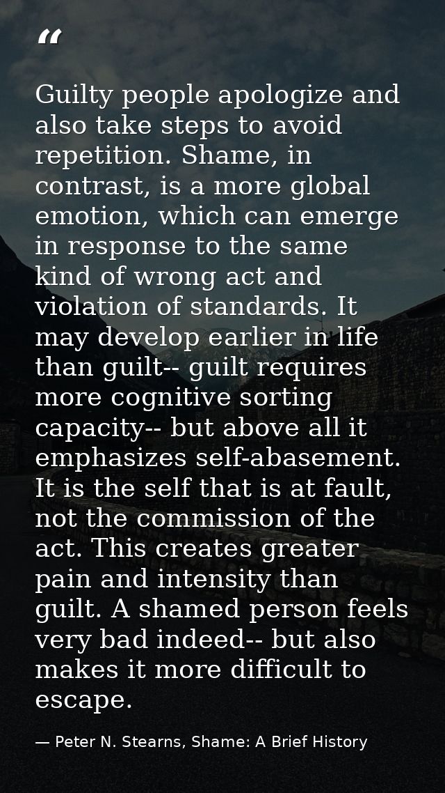 Guilty people apologize and also take steps to avoid repetition. Shame, in contrast, is a more global emotion, which can — Peter N. Stearns, Shame: A Brief History