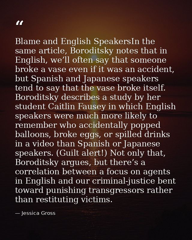 Blame and English SpeakersIn the same article, Boroditsky notes that in English, we’ll often say that someone broke a va — Jessica Gross
