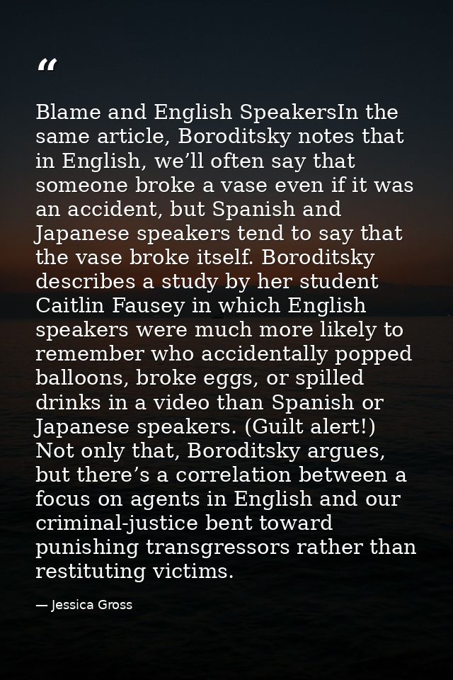 Blame and English SpeakersIn the same article, Boroditsky notes that in English, we’ll often say that someone broke a va — Jessica Gross