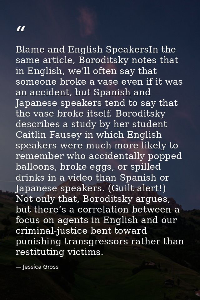 Blame and English SpeakersIn the same article, Boroditsky notes that in English, we’ll often say that someone broke a va — Jessica Gross