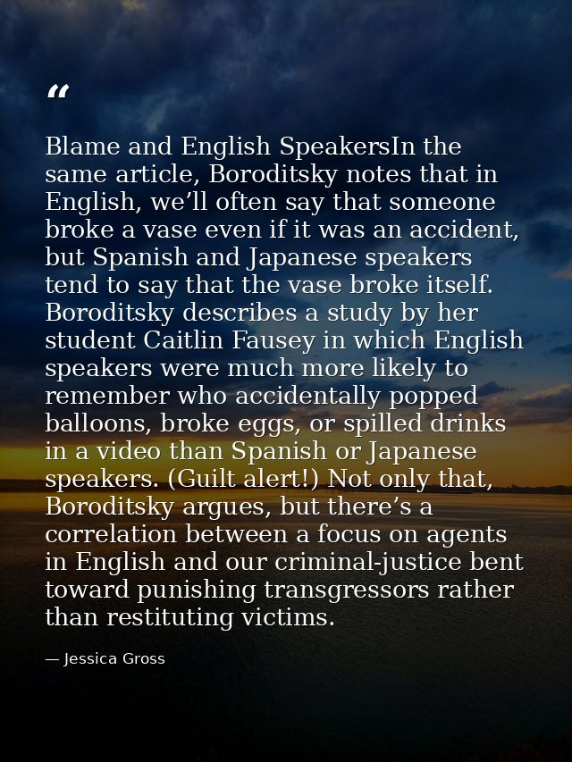 Blame and English SpeakersIn the same article, Boroditsky notes that in English, we’ll often say that someone broke a va — Jessica Gross