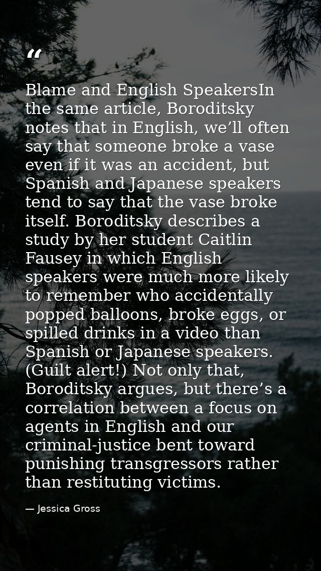 Blame and English SpeakersIn the same article, Boroditsky notes that in English, we’ll often say that someone broke a va — Jessica Gross
