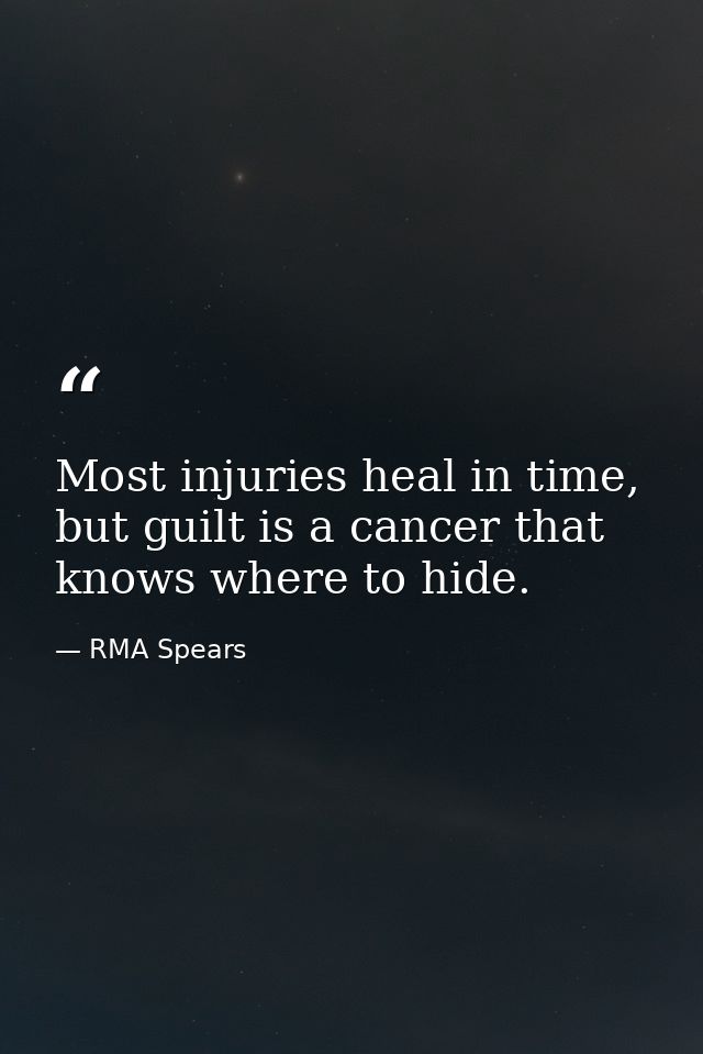 Most injuries heal in time, but guilt is a cancer that knows where to hide. — RMA Spears