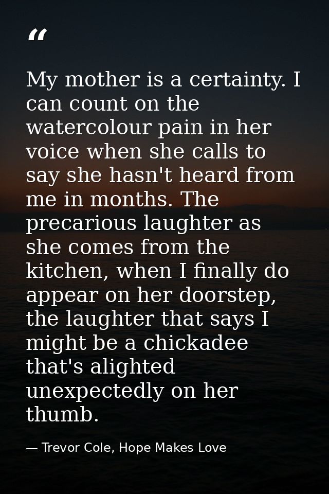 My mother is a certainty. I can count on the watercolour pain in her voice when she calls to say she hasn't heard from m — Trevor Cole, Hope Makes Love