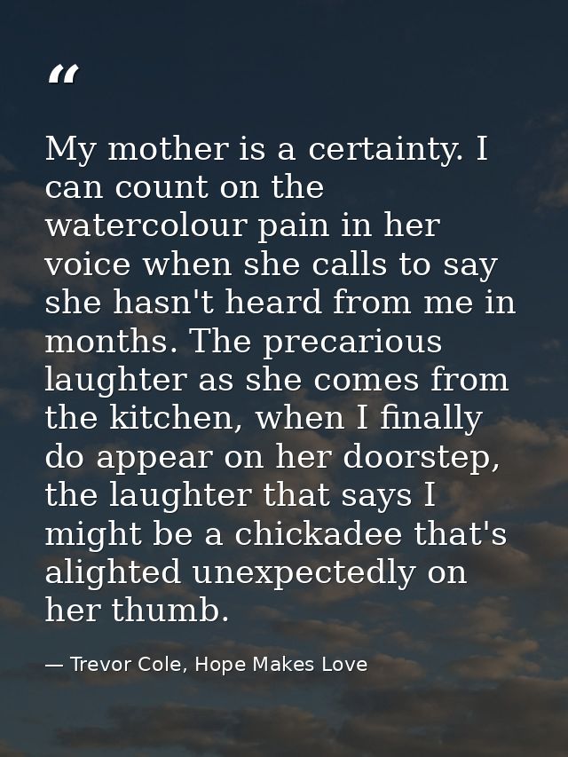 My mother is a certainty. I can count on the watercolour pain in her voice when she calls to say she hasn't heard from m — Trevor Cole, Hope Makes Love