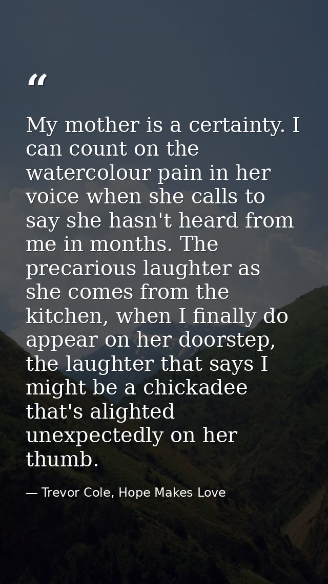 My mother is a certainty. I can count on the watercolour pain in her voice when she calls to say she hasn't heard from m — Trevor Cole, Hope Makes Love