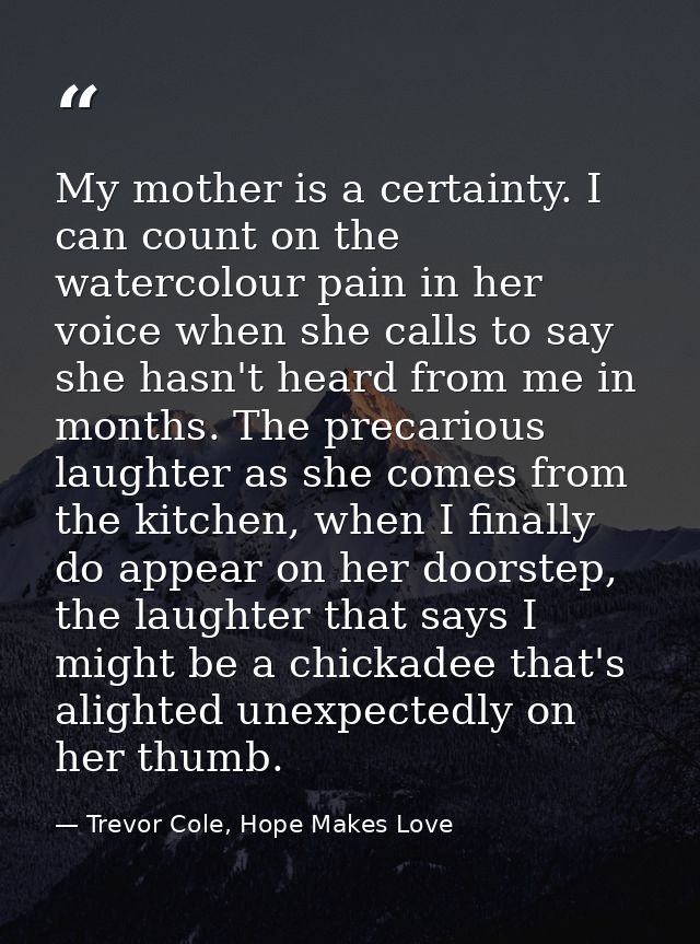 My mother is a certainty. I can count on the watercolour pain in her voice when she calls to say she hasn't heard from m — Trevor Cole, Hope Makes Love