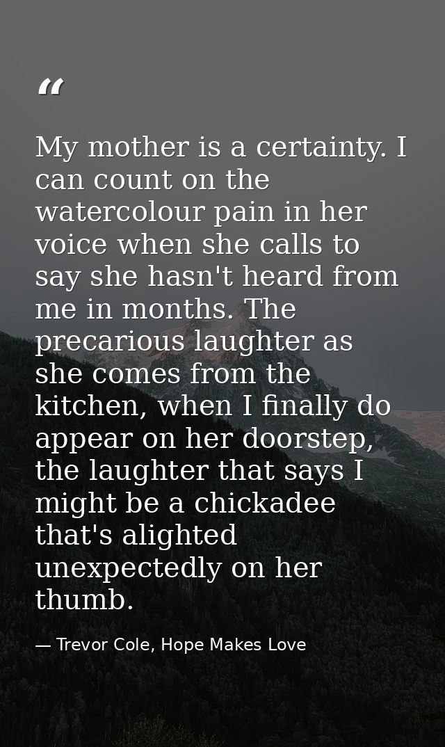 My mother is a certainty. I can count on the watercolour pain in her voice when she calls to say she hasn't heard from m — Trevor Cole, Hope Makes Love
