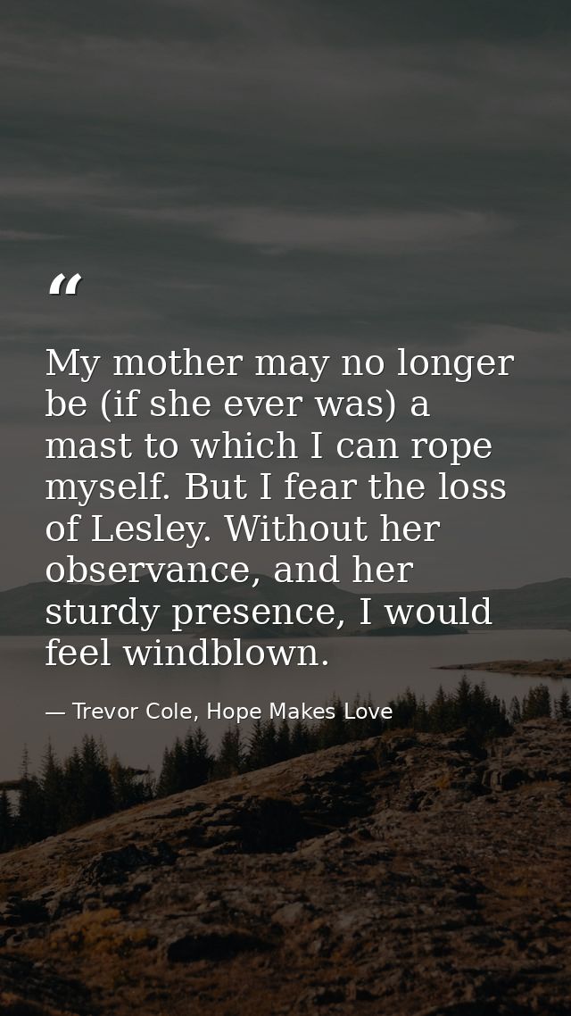 My mother may no longer be (if she ever was) a mast to which I can rope myself. But I fear the loss of Lesley. Without h — Trevor Cole, Hope Makes Love