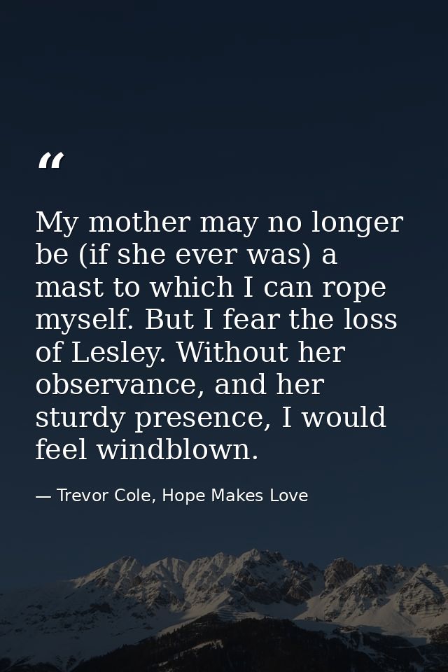 My mother may no longer be (if she ever was) a mast to which I can rope myself. But I fear the loss of Lesley. Without h — Trevor Cole, Hope Makes Love