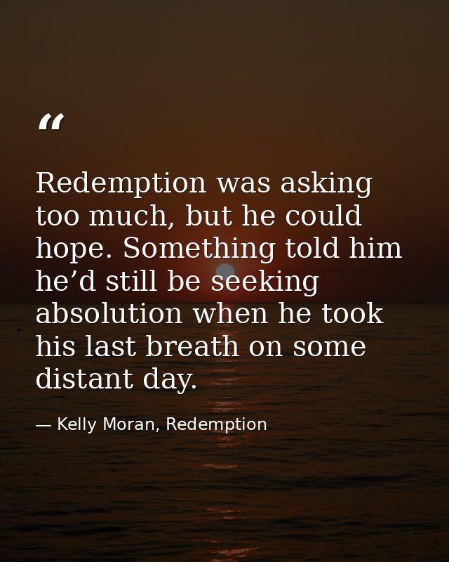 Redemption was asking too much, but he could hope. Something told him he’d still be seeking absolution when he took his  — Kelly Moran, Redemption