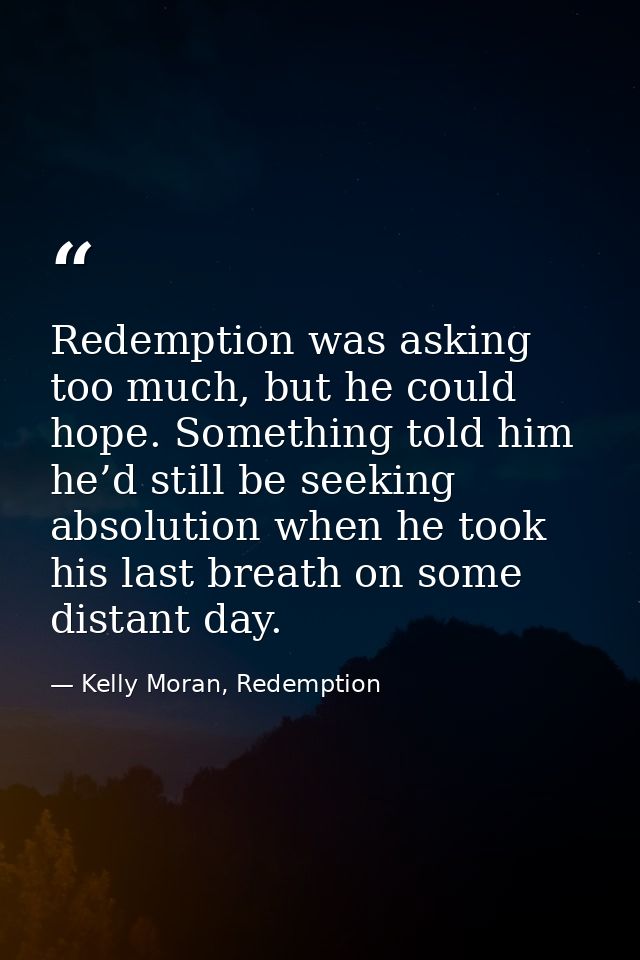 Redemption was asking too much, but he could hope. Something told him he’d still be seeking absolution when he took his  — Kelly Moran, Redemption