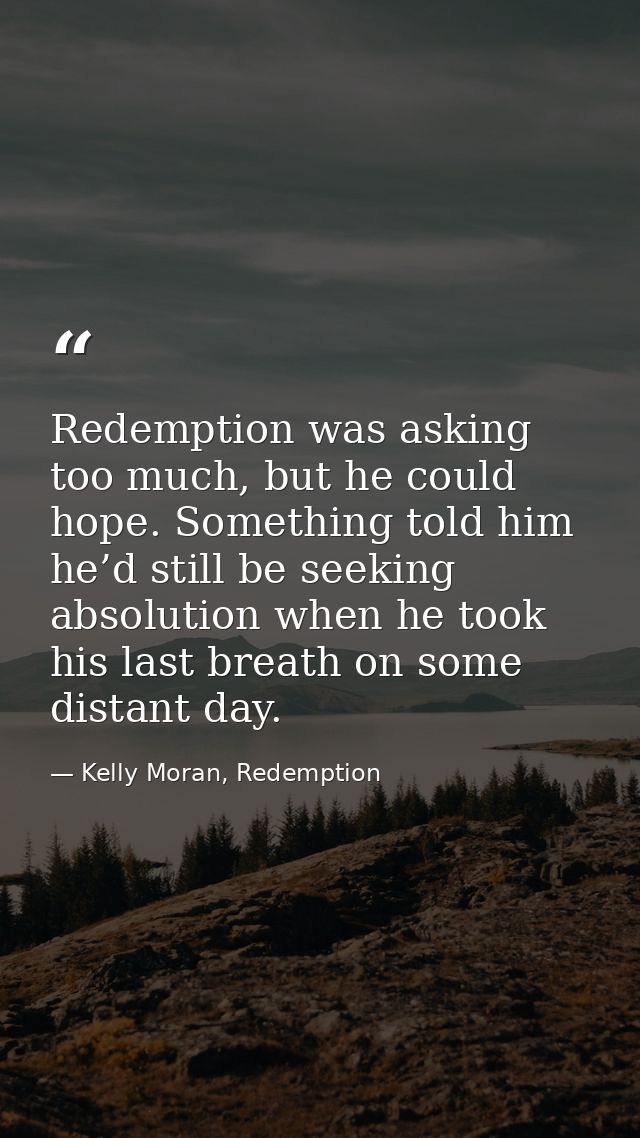 Redemption was asking too much, but he could hope. Something told him he’d still be seeking absolution when he took his  — Kelly Moran, Redemption