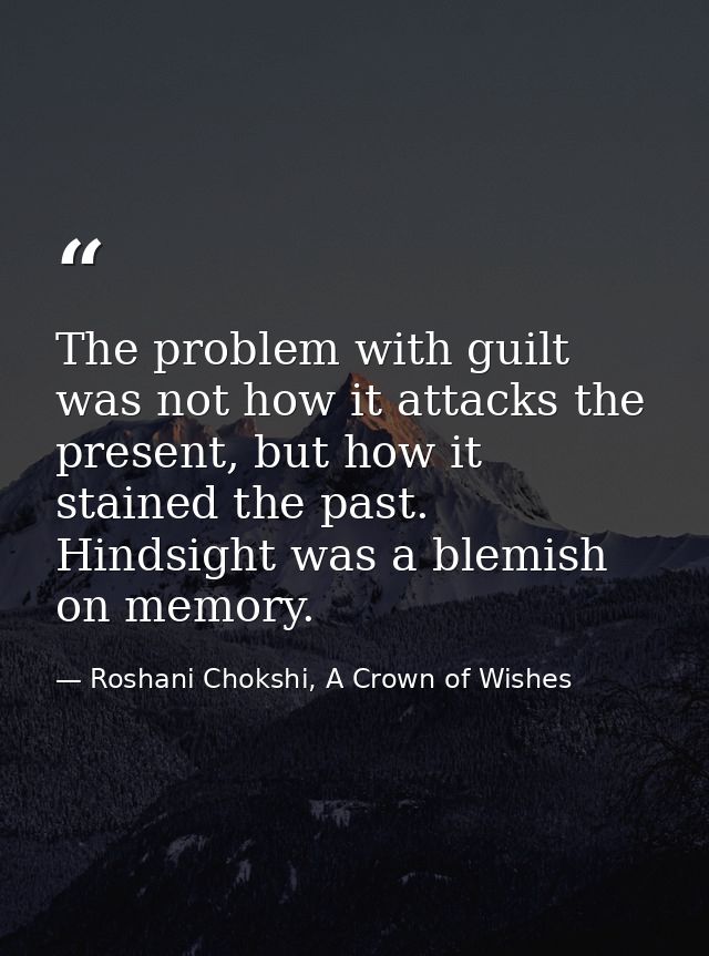 The problem with guilt was not how it attacks the present, but how it stained the past. Hindsight was a blemish on memor — Roshani Chokshi, A Crown of Wishes