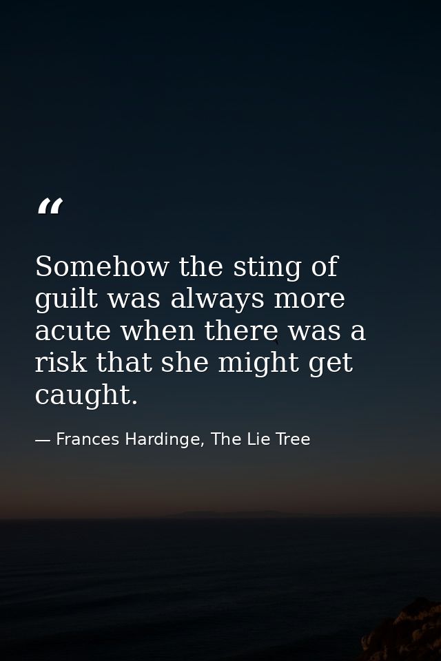 Somehow the sting of guilt was always more acute when there was a risk that she might get caught. — Frances Hardinge, The Lie Tree