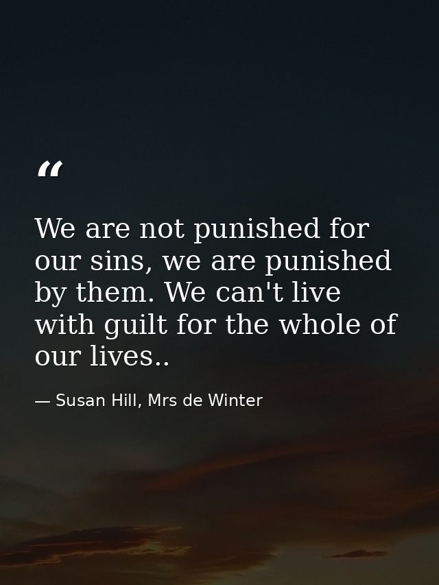 We are not punished for our sins, we are punished by them. We can't live with guilt for the whole of our lives.. — Susan Hill, Mrs de Winter