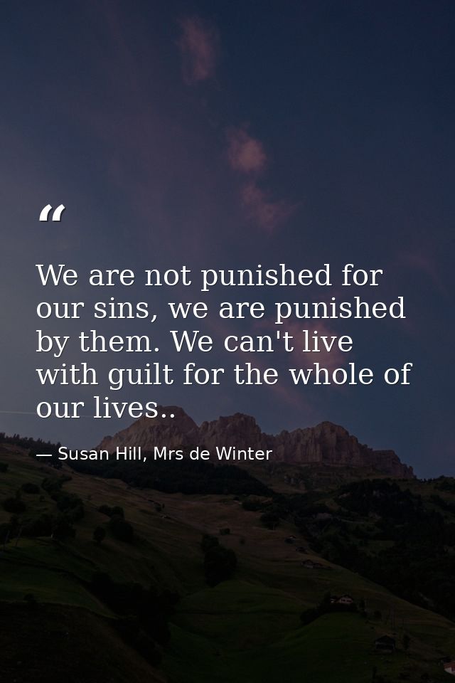 We are not punished for our sins, we are punished by them. We can't live with guilt for the whole of our lives.. — Susan Hill, Mrs de Winter