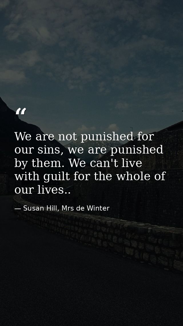 We are not punished for our sins, we are punished by them. We can't live with guilt for the whole of our lives.. — Susan Hill, Mrs de Winter