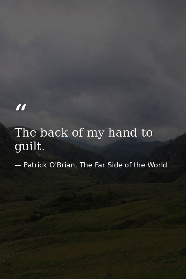 The back of my hand to guilt. — Patrick O'Brian, The Far Side of the World