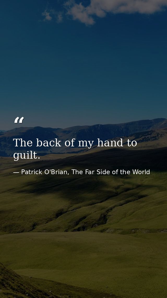 The back of my hand to guilt. — Patrick O'Brian, The Far Side of the World