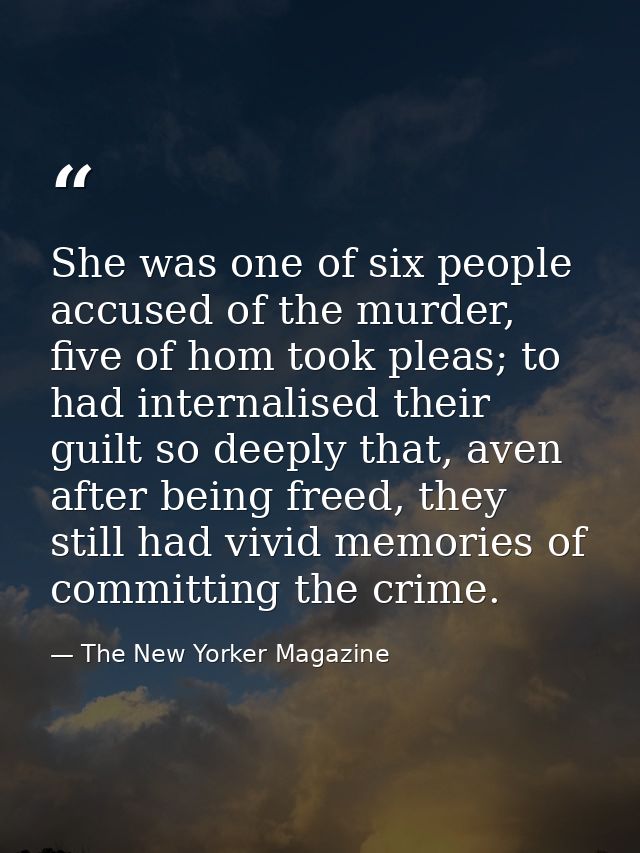 She was one of six people accused of the murder, five of hom took pleas; to had internalised their guilt so deeply that, — The New Yorker Magazine