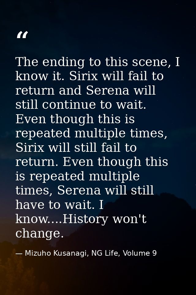 The ending to this scene, I know it. Sirix will fail to return and Serena will still continue to wait. Even though this  — Mizuho Kusanagi, NG Life, Volume 9