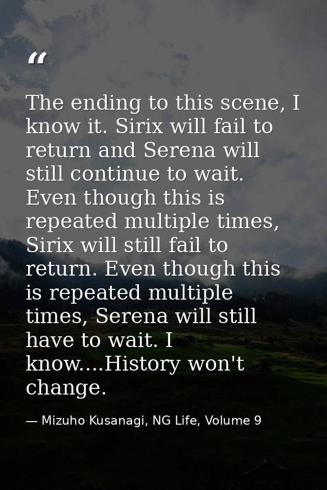 The ending to this scene, I know it. Sirix will fail to return and Serena will still continue to wait. Even though this  — Mizuho Kusanagi, NG Life, Volume 9